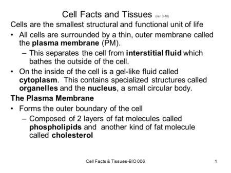 Cell Facts and Tissues (rev 3-10) Cells are the smallest structural and functional unit of life All cells are surrounded by a thin, outer membrane called.
