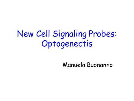 New Cell Signaling Probes: Optogenectis Manuela Buonanno.