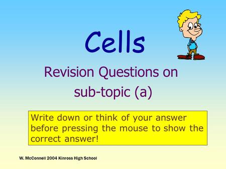 W. McConnell 2004 Kinross High School Cells Revision Questions on sub-topic (a) Write down or think of your answer before pressing the mouse to show the.