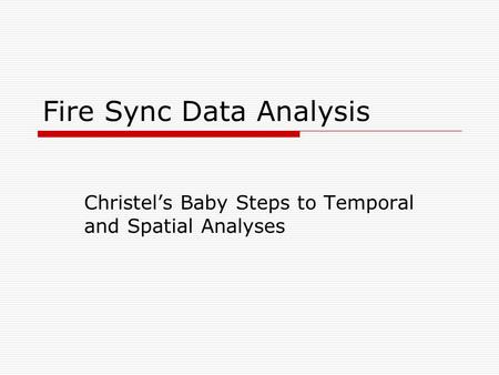 Fire Sync Data Analysis Christel’s Baby Steps to Temporal and Spatial Analyses.
