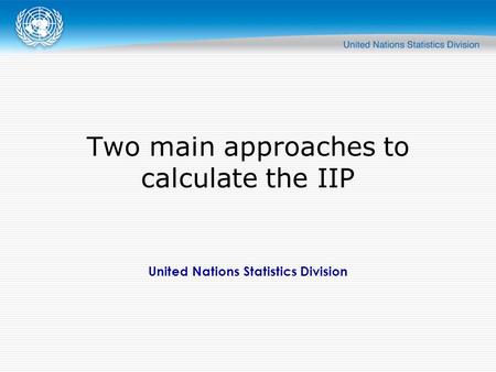 United Nations Statistics Division Two main approaches to calculate the IIP.