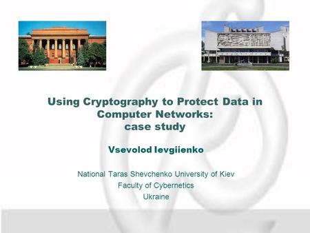 Using Cryptography to Protect Data in Computer Networks: case study Vsevolod Ievgiienko National Taras Shevchenko University of Kiev Faculty of Cybernetics.