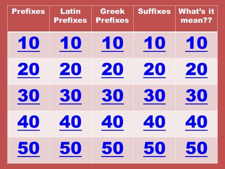 PrefixesLatin Prefixes Greek Prefixes SuffixesWhat’s it mean?? 10 20 30 40 50.