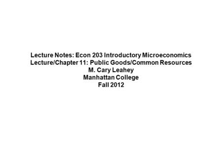 Lecture Notes: Econ 203 Introductory Microeconomics Lecture/Chapter 11: Public Goods/Common Resources M. Cary Leahey Manhattan College Fall 2012.