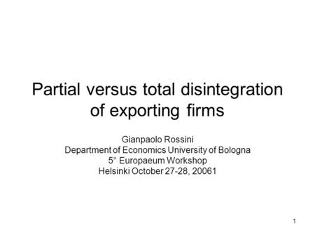 1 Partial versus total disintegration of exporting firms Gianpaolo Rossini Department of Economics University of Bologna 5° Europaeum Workshop Helsinki.