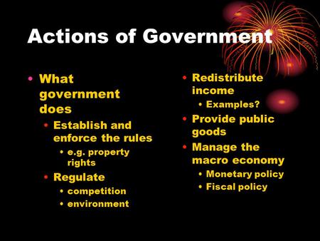 Actions of Government What government does Establish and enforce the rules e.g. property rights Regulate competition environment Redistribute income Examples?