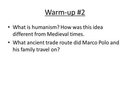 Warm-up #2 What is humanism? How was this idea different from Medieval times. What ancient trade route did Marco Polo and his family travel on?