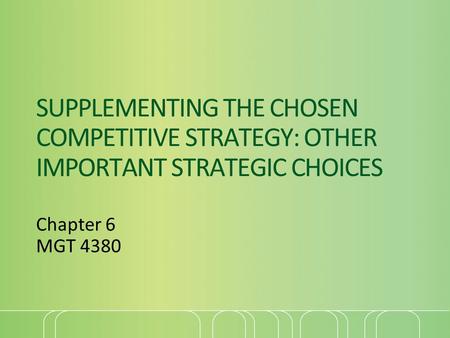 SUPPLEMENTING THE CHOSEN COMPETITIVE STRATEGY: OTHER IMPORTANT STRATEGIC CHOICES Chapter 6 MGT 4380.