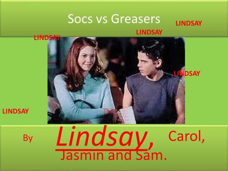 Socs vs Greasers By Carol, Jasmin and Sam. Lindsay, LINDSAY.