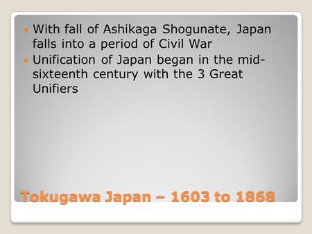 Tokugawa Japan – 1603 to 1868 With fall of Ashikaga Shogunate, Japan falls into a period of Civil War Unification of Japan began in the mid- sixteenth.