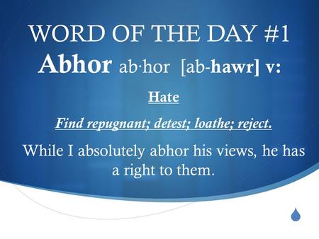  WORD OF THE DAY #1 Abhor ab·hor [ab- hawr] v: Hate Find repugnant; detest; loathe; reject. While I absolutely abhor his views, he has a right to them.