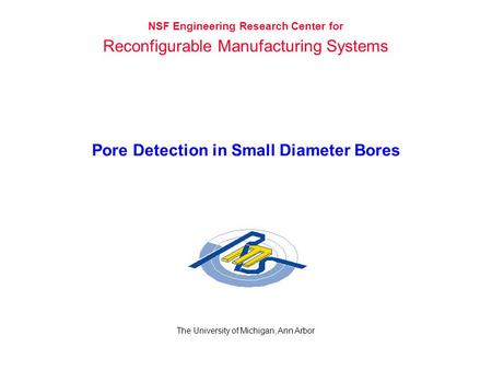 Pore Detection in Small Diameter Bores The University of Michigan, Ann Arbor NSF Engineering Research Center for Reconfigurable Manufacturing Systems.