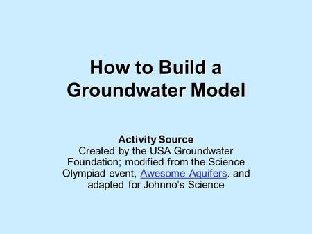 How to Build a Groundwater Model Activity Source Created by the USA Groundwater Foundation; modified from the Science Olympiad event, Awesome Aquifers.
