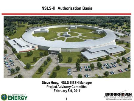 1 BROOKHAVEN SCIENCE ASSOCIATES NSLS-II Authorization Basis Steve Hoey, NSLS-II ESH Manager Project Advisory Committee February 8-9, 2011.