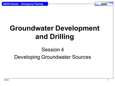 WASH Cluster – Emergency Training GWD GWD4 1 1 Groundwater Development and Drilling Session 4 Developing Groundwater Sources.
