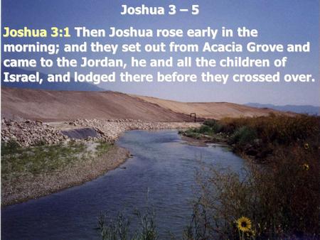 Joshua 3 – 5 Joshua 3:1 Then Joshua rose early in the morning; and they set out from Acacia Grove and came to the Jordan, he and all the children of Israel,