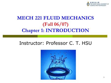 1 MECH 221 FLUID MECHANICS (Fall 06/07) Chapter 1: INTRODUCTION Instructor: Professor C. T. HSU.