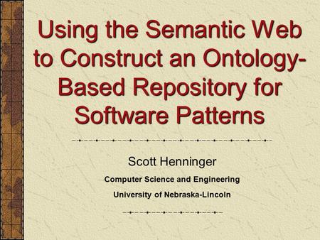 Using the Semantic Web to Construct an Ontology- Based Repository for Software Patterns Scott Henninger Computer Science and Engineering University of.