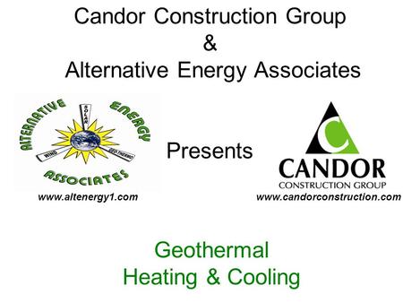 Candor Construction Group & Alternative Energy Associates Presents Geothermal Heating & Cooling www.candorconstruction.comwww.altenergy1.com.