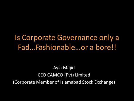 Is Corporate Governance only a Fad…Fashionable…or a bore!! Ayla Majid CEO CAMCO (Pvt) Limited (Corporate Member of Islamabad Stock Exchange)