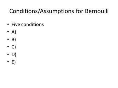 Conditions/Assumptions for Bernoulli Five conditions A) B) C) D) E)