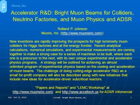 Rol - Oct 13, 2010 Cornell - Bright Muon Beams, etc. 1 Accelerator R&D: Bright Muon Beams for Colliders, Neutrino Factories, and Muon Physics and ADSR.