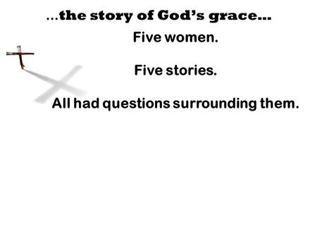 … the story of God’s grace… Five women. Five stories. All had questions surrounding them.