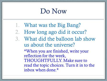Do Now 1.What was the Big Bang? 2.How long ago did it occur? 3.What did the balloon lab show us about the universe? *When you are finished, write your.
