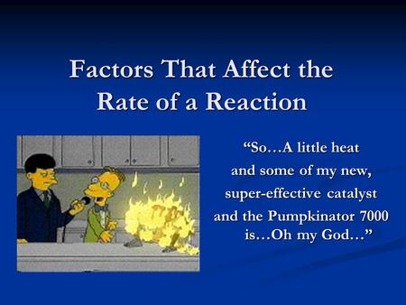 Factors That Affect the Rate of a Reaction “So…A little heat and some of my new, super-effective catalyst and the Pumpkinator 7000 is…Oh my God…”