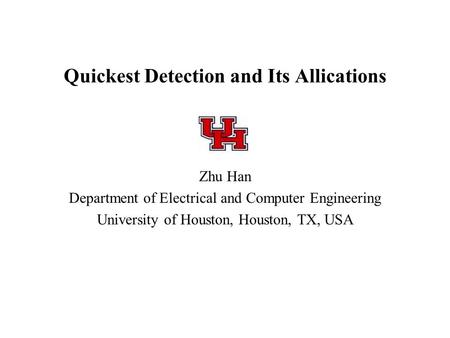 Quickest Detection and Its Allications Zhu Han Department of Electrical and Computer Engineering University of Houston, Houston, TX, USA.