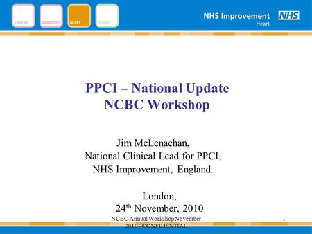 PPCI – National Update NCBC Workshop Jim McLenachan, National Clinical Lead for PPCI, NHS Improvement, England. London, 24 th November, 2010 1NCBC Annual.