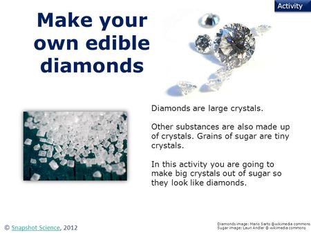Make your own edible diamonds Activity © Snapshot Science, 2012Snapshot Science Diamonds image: Mario commons Sugar image: Lauri Andler.