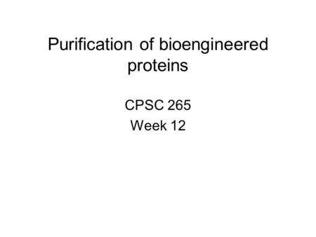 Purification of bioengineered proteins CPSC 265 Week 12.