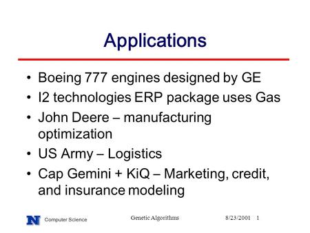 Computer Science Genetic Algorithms8/23/20011 Applications Boeing 777 engines designed by GE I2 technologies ERP package uses Gas John Deere – manufacturing.