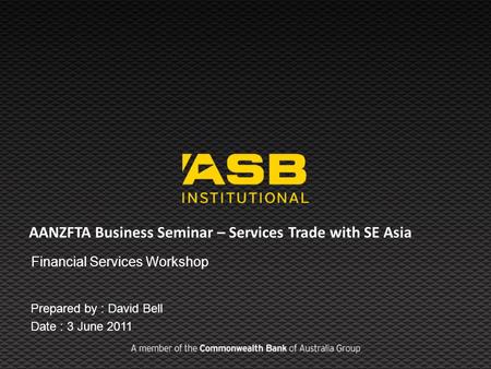 AANZFTA Business Seminar – Services Trade with SE Asia Financial Services Workshop Prepared by : David Bell Date : 3 June 2011.