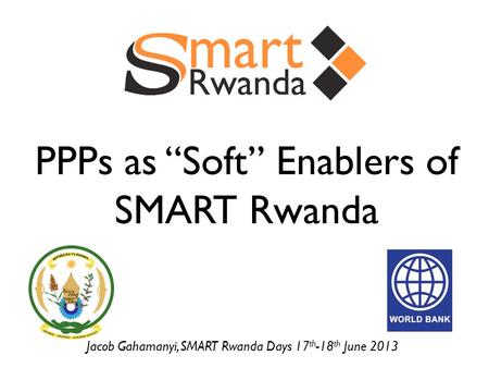 PPPs as “Soft” Enablers of SMART Rwanda Jacob Gahamanyi, SMART Rwanda Days 17 th -18 th June 2013.