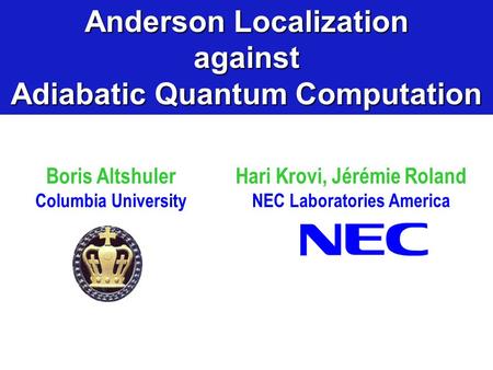Boris Altshuler Columbia University Anderson Localization against Adiabatic Quantum Computation Hari Krovi, Jérémie Roland NEC Laboratories America.