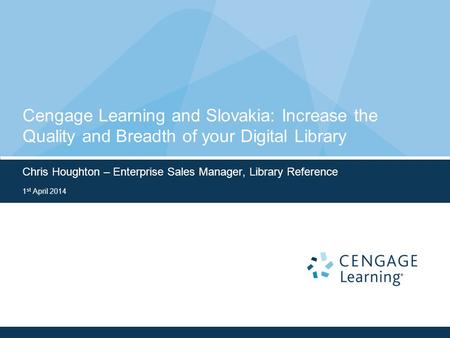 Cengage Learning and Slovakia: Increase the Quality and Breadth of your Digital Library Chris Houghton – Enterprise Sales Manager, Library Reference 1.