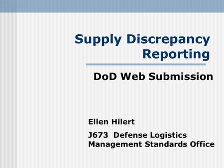 Supply Discrepancy Reporting DoD Web Submission Ellen Hilert J673 Defense Logistics Management Standards Office.