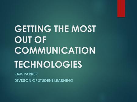 GETTING THE MOST OUT OF COMMUNICATION TECHNOLOGIES SAM PARKER DIVISION OF STUDENT LEARNING.