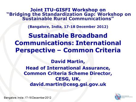 Bangalore, India,17-18 December 2012 Sustainable Broadband Communications: International Perspective – Common Criteria David Martin, Head of International.