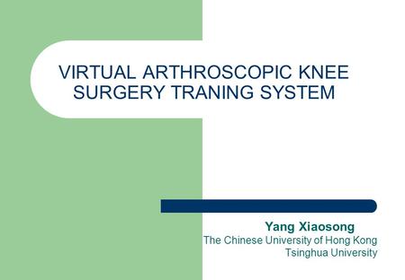 VIRTUAL ARTHROSCOPIC KNEE SURGERY TRANING SYSTEM Yang Xiaosong The Chinese University of Hong Kong Tsinghua University.