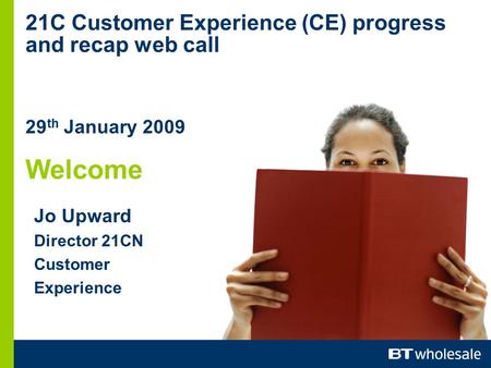 Jo Upward Director 21CN Customer Experience 21C Customer Experience (CE) progress and recap web call 29 th January 2009 Welcome.