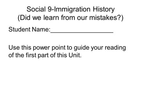 Social 9-Immigration History (Did we learn from our mistakes?) Student Name:__________________ Use this power point to guide your reading of the first.