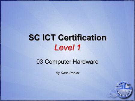 SC ICT Certification Level 1 03 Computer Hardware By Ross Parker.