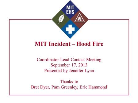 MIT Incident – Hood Fire Coordinator-Lead Contact Meeting September 17, 2013 Presented by Jennifer Lynn Thanks to Bret Dyer, Pam Greenley, Eric Hammond.