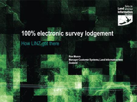 100% electronic survey lodgement How LINZ got there Ron Munro Manager Customer Systems, Land Information New Zealand.