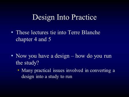 Design Into Practice These lectures tie into Terre Blanche chapter 4 and 5 Now you have a design – how do you run the study? Many practical issues involved.