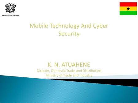 Mobile Technology And Cyber Security K. N. ATUAHENE Director, Domestic Trade and Distribution Ministry of Trade and Industry.