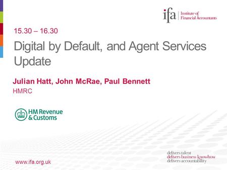 Digital by Default, and Agent Services Update www.ifa.org.uk Julian Hatt, John McRae, Paul Bennett HMRC 15.30 – 16.30.